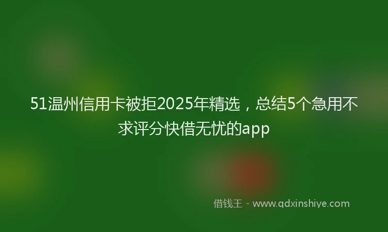 51温州信用卡被拒2025年精选，总结5个急用不求评分快借无忧的app