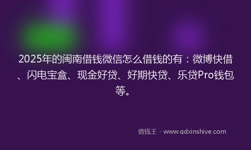 2025年的闽南借钱微信怎么借钱的有：微博快借、闪电宝盒、现金好贷、好期快贷、乐贷Pro钱包等。