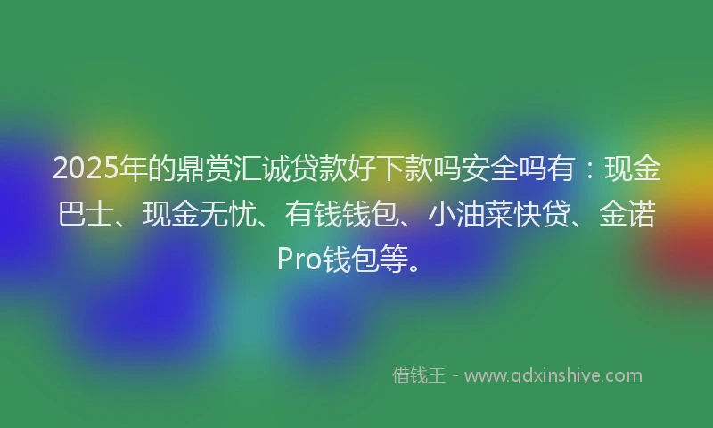 2025年的鼎赏汇诚贷款好下款吗安全吗有：现金巴士、现金无忧、有钱钱包、小油菜快贷、金诺Pro钱包等。