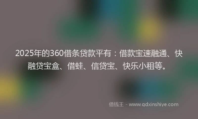 2025年的360借条贷款平有：借款宝速融通、快融贷宝盒、借蛙、信贷宝、快乐小租等。