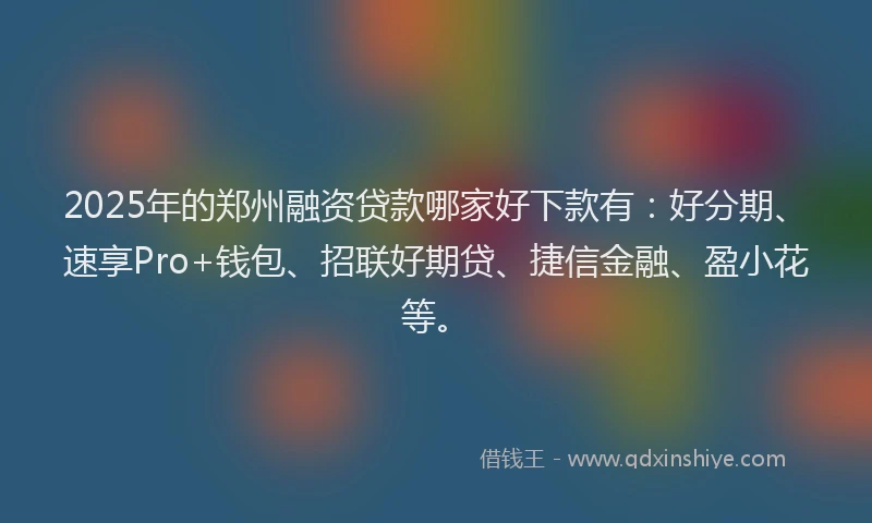 2025年的郑州融资贷款哪家好下款有：好分期、速享Pro+钱包、招联好期贷、捷信金融、盈小花等。