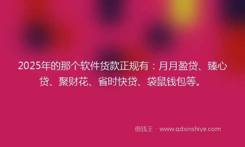 2025年的那个软件货款正规有：月月盈贷、臻心贷、聚财花、省时快贷、袋鼠钱包等。