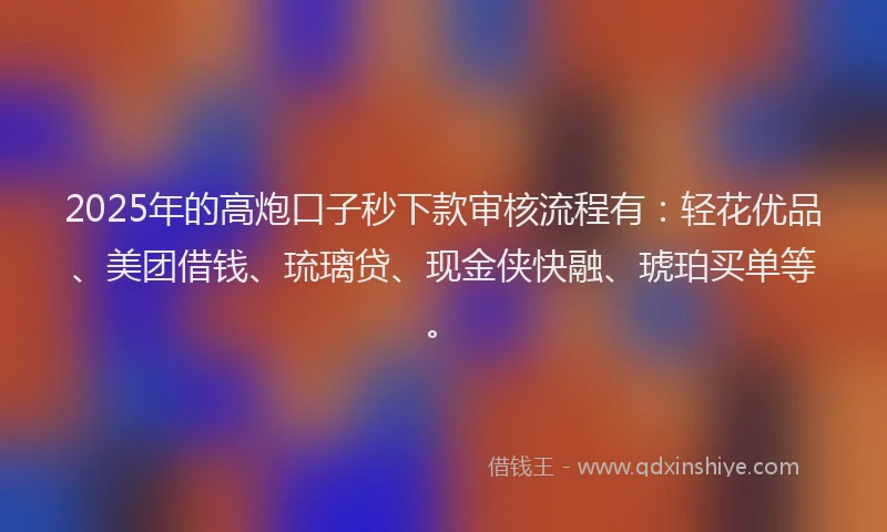 2025年的高炮口子秒下款审核流程有:轻花优品、美团借钱、琉璃贷、现金侠快融、琥珀买单等。