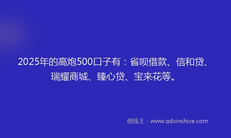 2025年的高炮500口子有：省呗借款、信和贷、瑞耀商城、臻心贷、宝来花等。