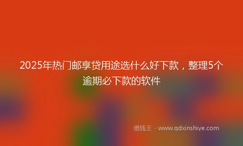 2025年热门邮享贷用途选什么好下款，整理5个逾期必下款的软件