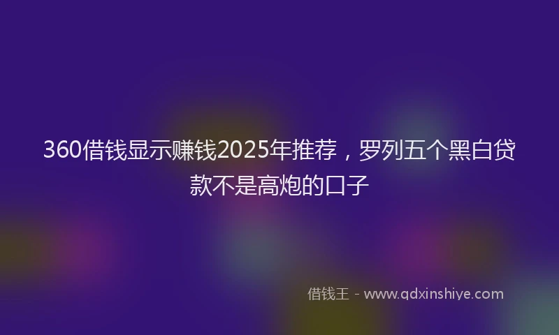 360借钱显示赚钱2025年推荐，罗列五个黑白贷款不是高炮的口子