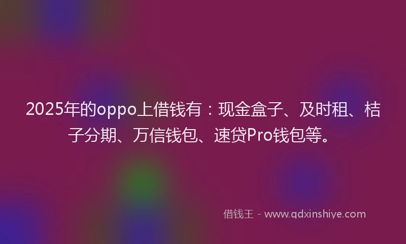 2025年的oppo上借钱有：现金盒子、及时租、桔子分期、万信钱包、速贷Pro钱包等。