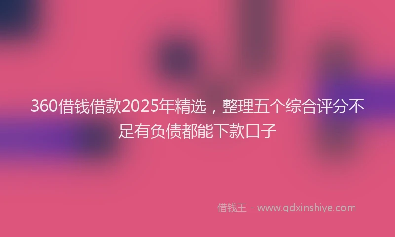 360借钱借款2025年精选,整理五个综合评分不足有负债都能下款口子