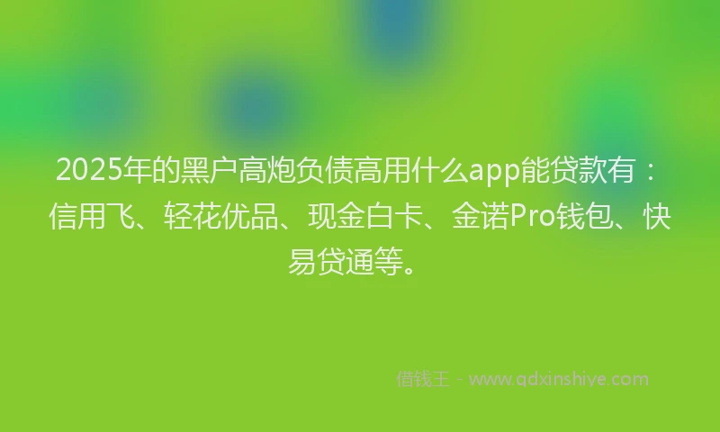 2025年的黑户高炮负债高用什么app能贷款有：信用飞、轻花优品、现金白卡、金诺Pro钱包、快易贷通等。