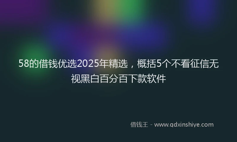 58的借钱优选2025年精选，概括5个不看征信无视黑白百分百下款软件