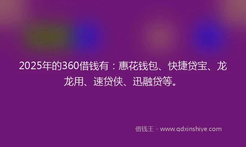 2025年的360借钱有：惠花钱包、快捷贷宝、龙龙用、速贷侠、迅融贷等。