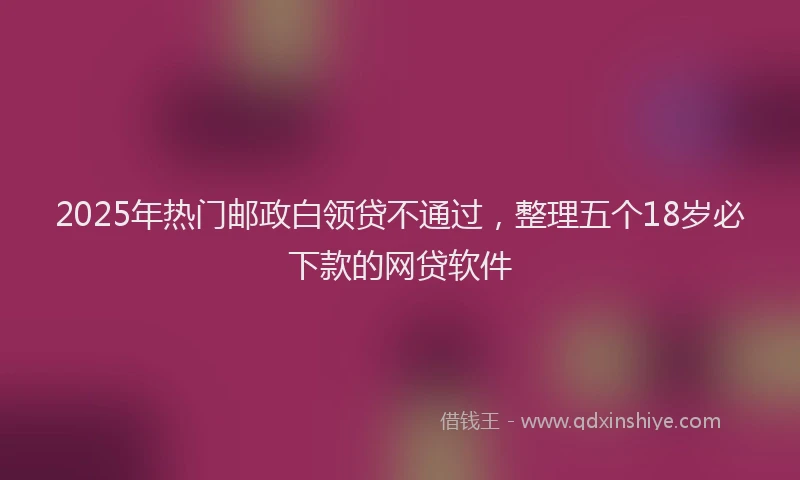 2025年热门邮政白领贷不通过，整理五个18岁必下款的网贷软件