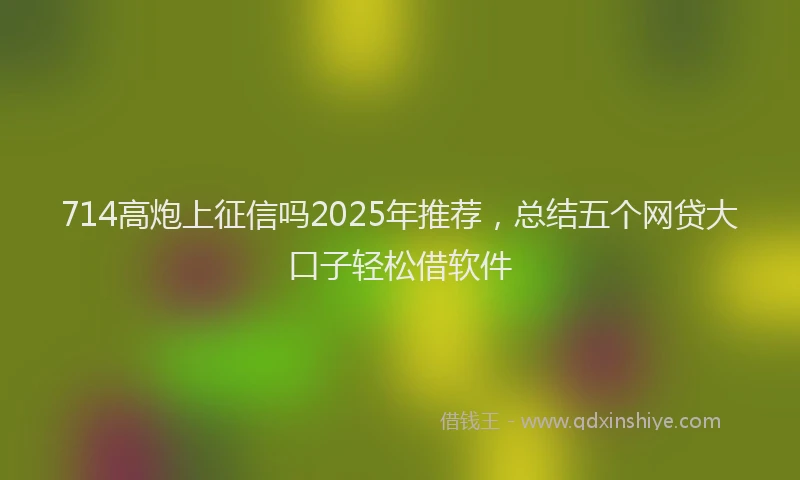 714高炮上征信吗2025年推荐,总结五个网贷大口子轻松借软件