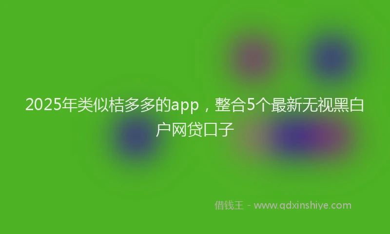 2025年类似桔多多的app，整合5个最新无视黑白户网贷口子