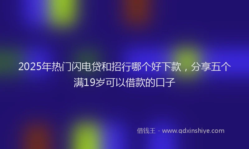 2025年热门闪电贷和招行哪个好下款，分享五个满19岁可以借款的口子