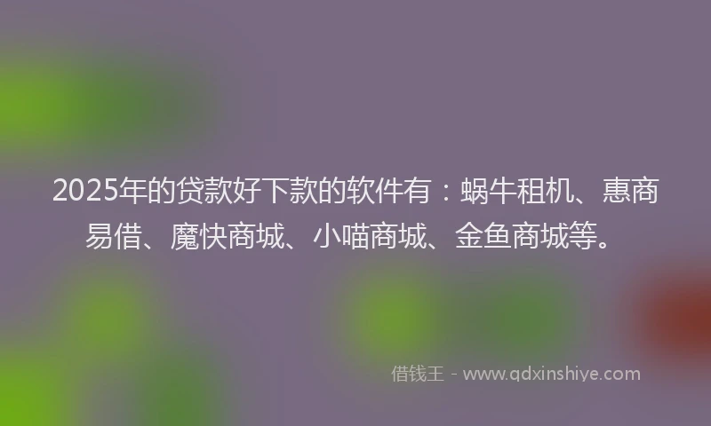 2025年的贷款好下款的软件有：蜗牛租机、惠商易借、魔快商城、小喵商城、金鱼商城等。