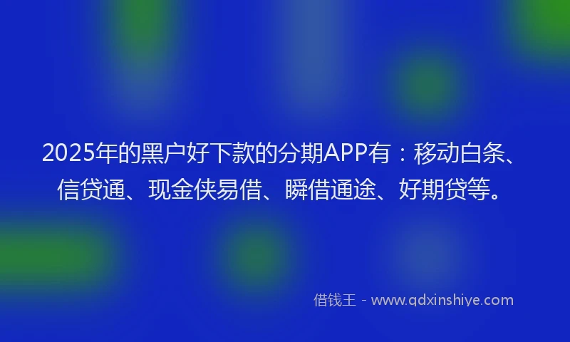 2025年的黑户好下款的分期APP有：移动白条、信贷通、现金侠易借、瞬借通途、好期贷等。