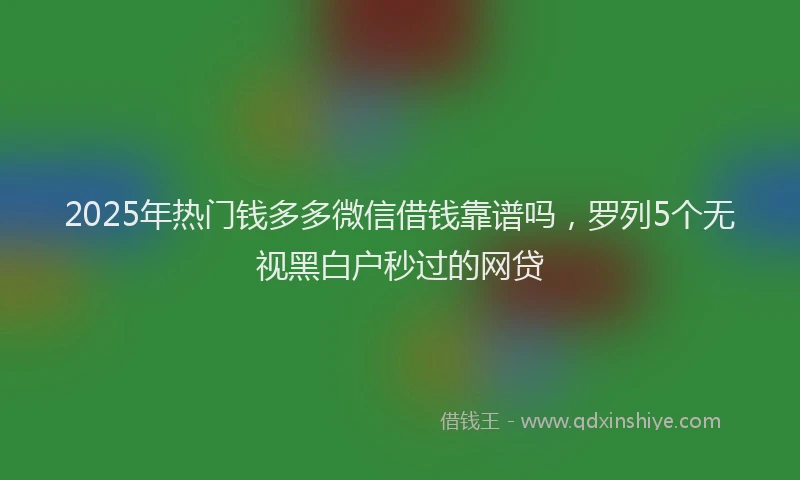 2025年热门钱多多微信借钱靠谱吗，罗列5个无视黑白户秒过的网贷