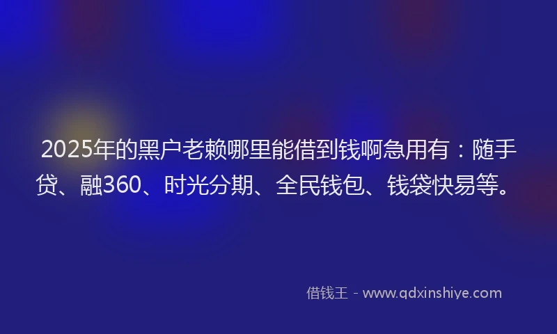2025年的黑户老赖哪里能借到钱啊急用有：随手贷、融360、时光分期、全民钱包、钱袋快易等。