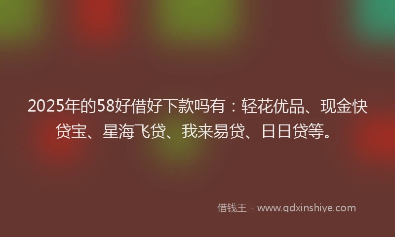 2025年的58好借好下款吗有：轻花优品、现金快贷宝、星海飞贷、我来易贷、日日贷等。