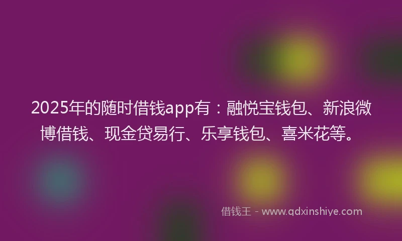 2025年的随时借钱app有：融悦宝钱包、新浪微博借钱、现金贷易行、乐享钱包、喜米花等。