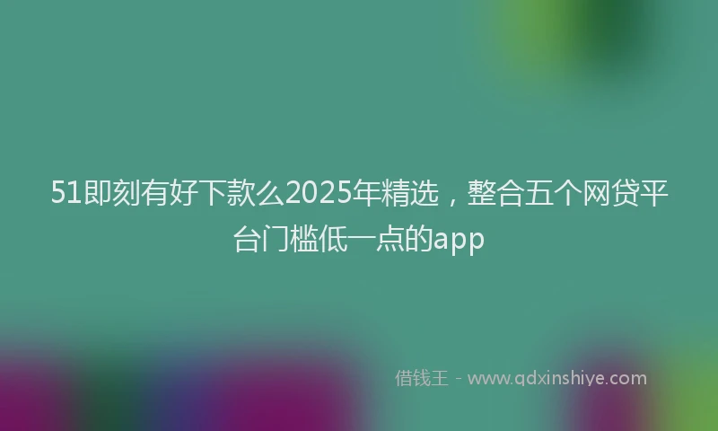 51即刻有好下款么2025年精选，整合五个网贷平台门槛低一点的app