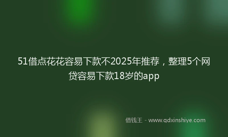51借点花花容易下款不2025年推荐，整理5个网贷容易下款18岁的app