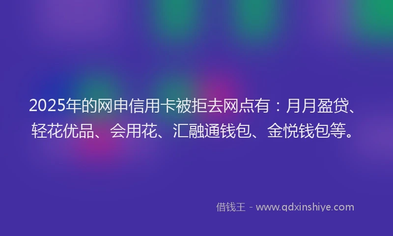 2025年的网申信用卡被拒去网点有：月月盈贷、轻花优品、会用花、汇融通钱包、金悦钱包等。