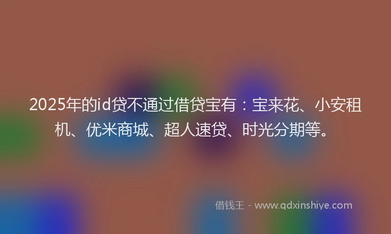 2025年的id贷不通过借贷宝有：宝来花、小安租机、优米商城、超人速贷、时光分期等。