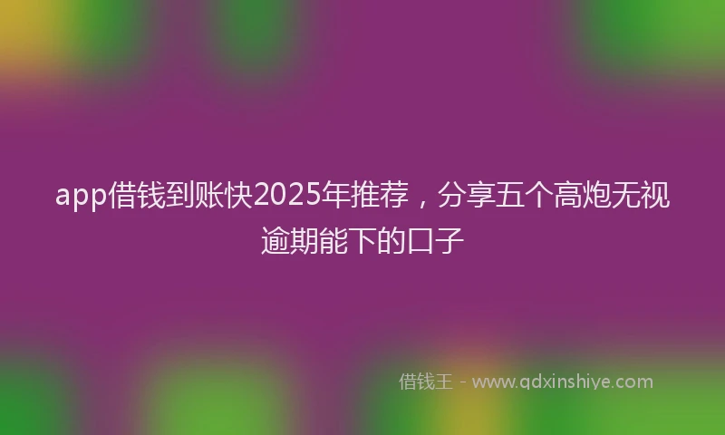 app借钱到账快2025年推荐，分享五个高炮无视逾期能下的口子