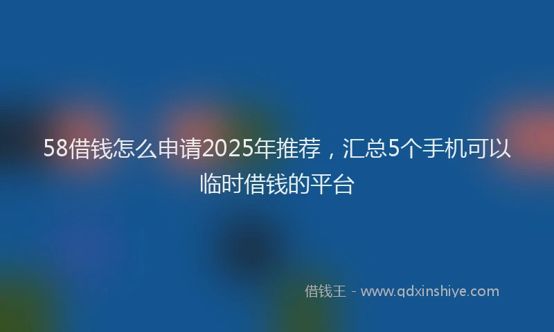 58借钱怎么申请2025年推荐，汇总5个手机可以临时借钱的平台