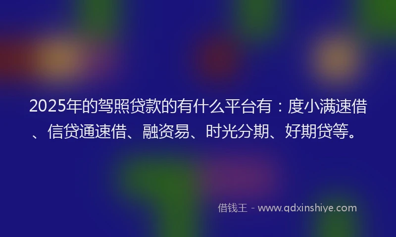 2025年的驾照贷款的有什么平台有：度小满速借、信贷通速借、融资易、时光分期、好期贷等。