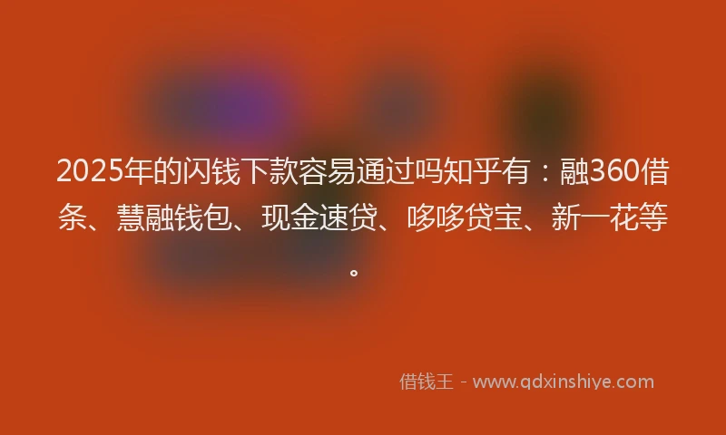 2025年的闪钱下款容易通过吗知乎有:融360借条、慧融钱包、现金速贷、哆哆贷宝、新一花等。