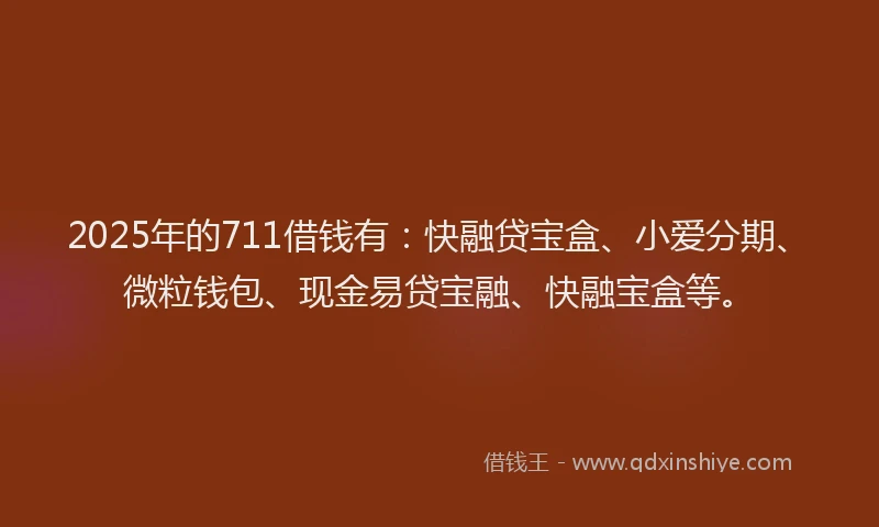 2025年的711借钱有:快融贷宝盒、小爱分期、微粒钱包、现金易贷宝融、快融宝盒等。