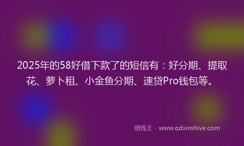 2025年的58好借下款了的短信有：好分期、提取花、萝卜租、小金鱼分期、速贷Pro钱包等。