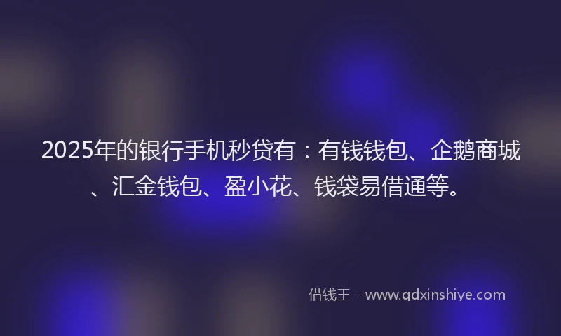 2025年的银行手机秒贷有：有钱钱包、企鹅商城、汇金钱包、盈小花、钱袋易借通等。