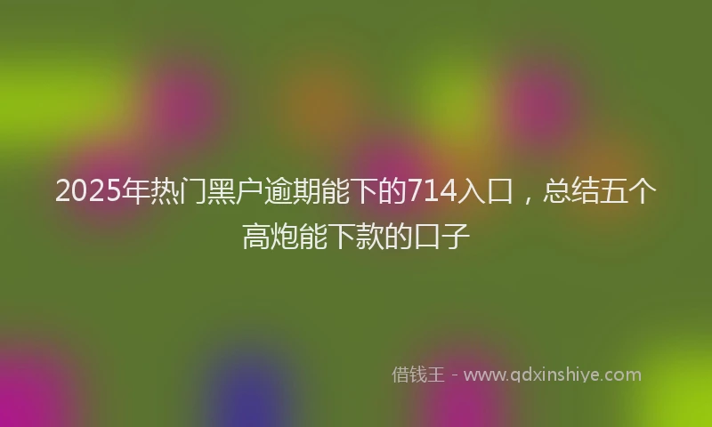 2025年热门黑户逾期能下的714入口，总结五个高炮能下款的口子