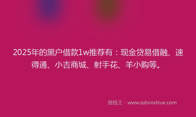 2025年的黑户借款1w推荐有：现金贷易借融、速得通、小吉商城、射手花、羊小购等。
