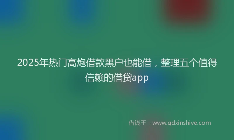 2025年热门高炮借款黑户也能借，整理五个值得信赖的借贷app