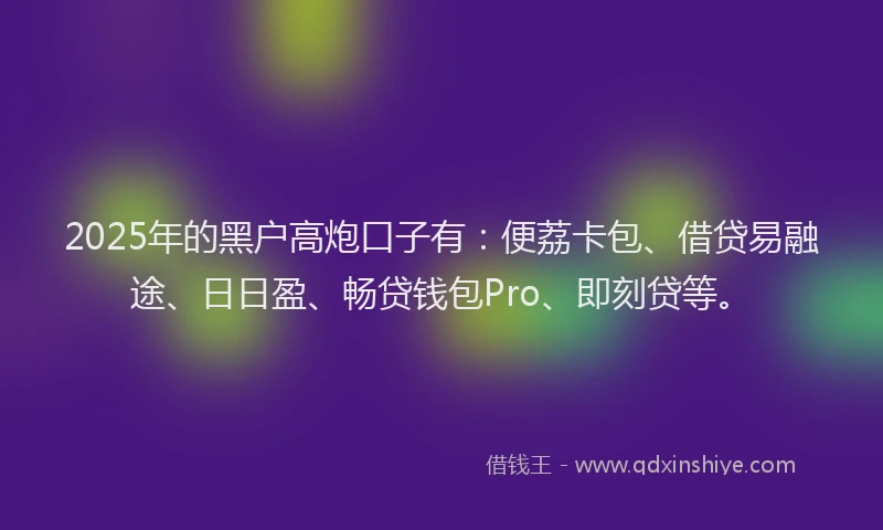 2025年的黑户高炮口子有：便荔卡包、借贷易融途、日日盈、畅贷钱包Pro、即刻贷等。