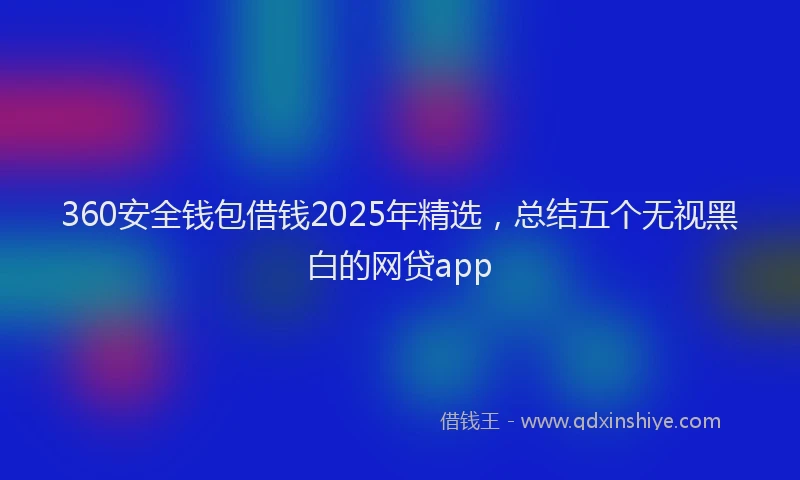 360安全钱包借钱2025年精选，总结五个无视黑白的网贷app