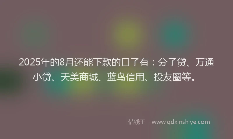 2025年的8月还能下款的口子有：分子贷、万通小贷、天美商城、蓝鸟信用、投友圈等。