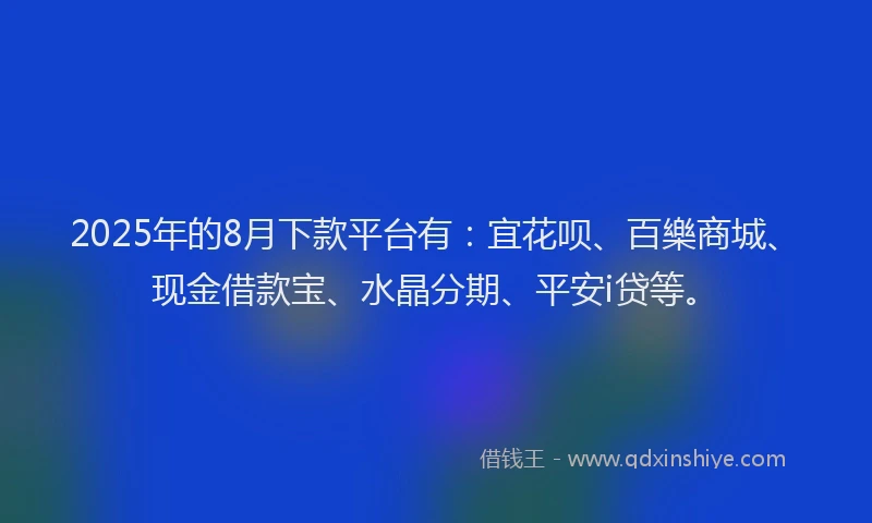 2025年的8月下款平台有：宜花呗、百樂商城、现金借款宝、水晶分期、平安i贷等。
