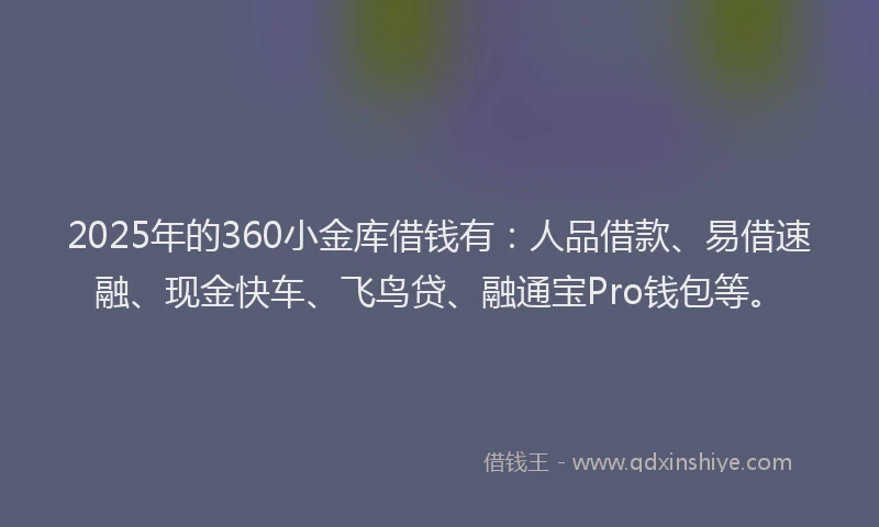 2025年的360小金库借钱有：人品借款、易借速融、现金快车、飞鸟贷、融通宝Pro钱包等。