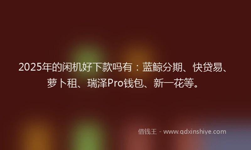 2025年的闲机好下款吗有：蓝鲸分期、快贷易、萝卜租、瑞泽Pro钱包、新一花等。