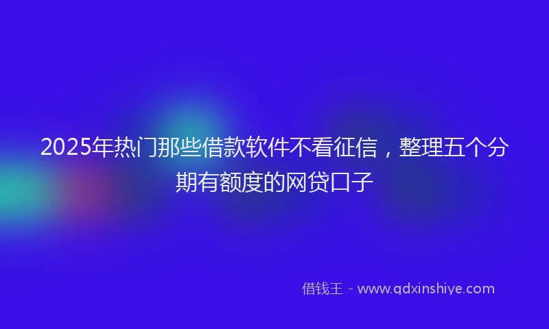 2025年热门那些借款软件不看征信，整理五个分期有额度的网贷口子