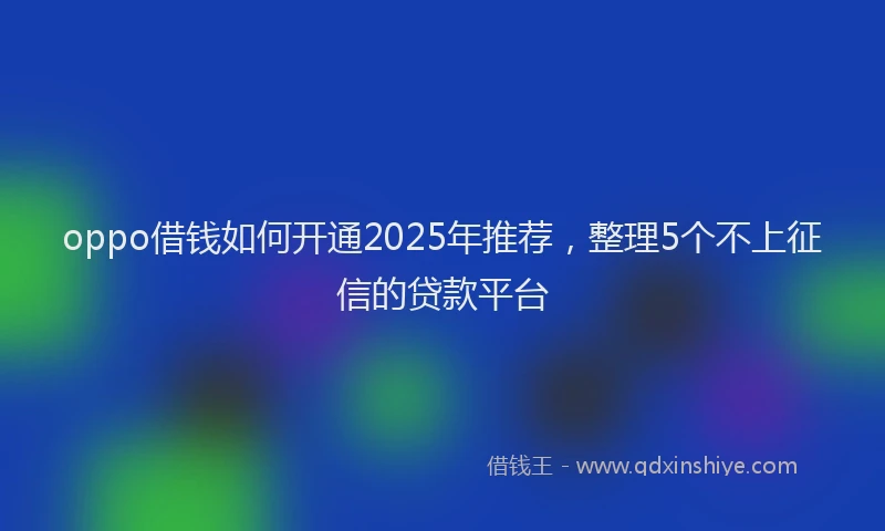 oppo借钱如何开通2025年推荐，整理5个不上征信的贷款平台