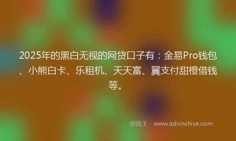 2025年的黑白无视的网贷口子有:金易Pro钱包、小熊白卡、乐租机、天天富、翼支付甜橙借钱等。