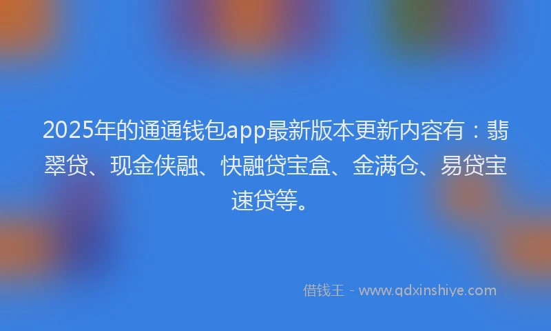 2025年的通通钱包app最新版本更新内容有：翡翠贷、现金侠融、快融贷宝盒、金满仓、易贷宝速贷等。