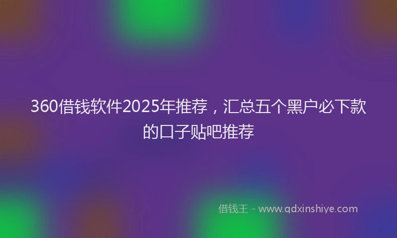 360借钱软件2025年推荐，汇总五个黑户必下款的口子贴吧推荐